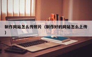 安康制作网站怎么传照片（制作好的网站怎么上传）