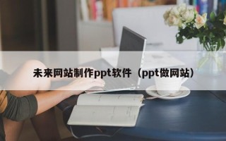 安康未来网站制作ppt软件（ppt做网站）