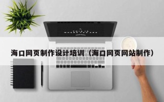 安康海口网页制作设计培训（海口网页网站制作）