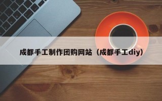 安康成都手工制作团购网站（成都手工diy）