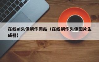 安康在线ai头像制作网站（在线制作头像图片生成器）