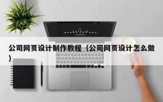 安康公司网页设计制作教程（公司网页设计怎么做）