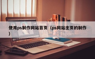 安康使用ps制作网站首页（ps网站主页的制作）