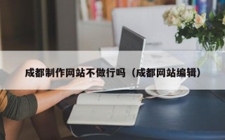 安康成都制作网站不做行吗（成都网站编辑）