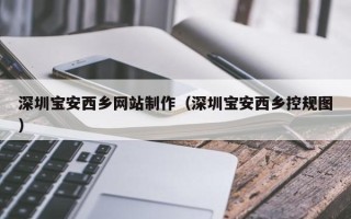 安康深圳宝安西乡网站制作（深圳宝安西乡控规图）