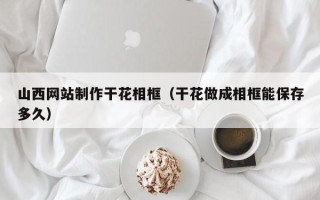 安康山西网站制作干花相框（干花做成相框能保存多久）