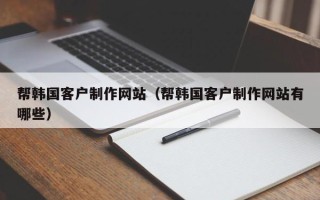 安康帮韩国客户制作网站（帮韩国客户制作网站有哪些）